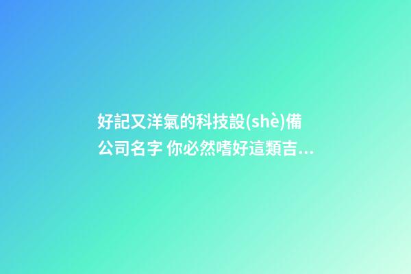 好記又洋氣的科技設(shè)備公司名字 你必然嗜好這類吉名-第1張-公司起名-玄機(jī)派